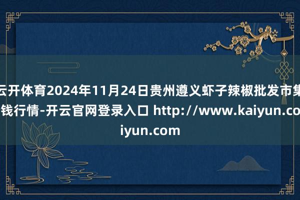 云开体育2024年11月24日贵州遵义虾子辣椒批发市集价钱行情-开云官网登录入口 http://www.kaiyun.com