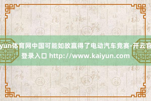 开yun体育网中国可能如故赢得了电动汽车竞赛-开云官网登录入口 http://www.kaiyun.com