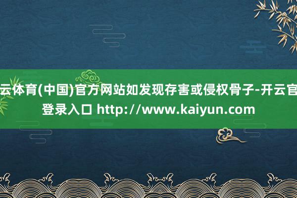 开云体育(中国)官方网站如发现存害或侵权骨子-开云官网登录入口 http://www.kaiyun.com