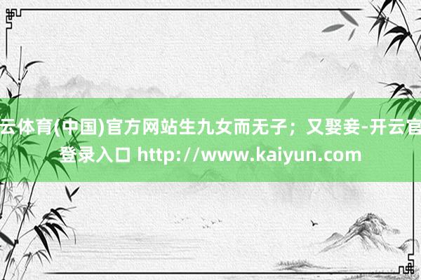 开云体育(中国)官方网站生九女而无子；又娶妾-开云官网登录入口 http://www.kaiyun.com