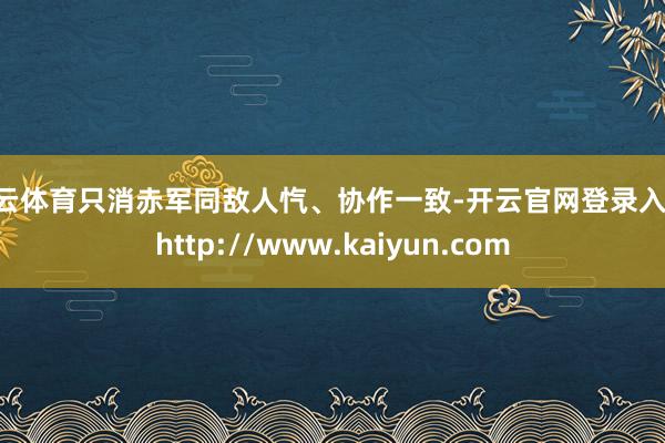 开云体育只消赤军同敌人忾、协作一致-开云官网登录入口 http://www.kaiyun.com