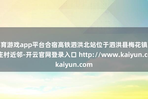 体育游戏app平台合宿高铁泗洪北站位于泗洪县梅花镇大孟庄村近邻-开云官网登录入口 http://www.kaiyun.com