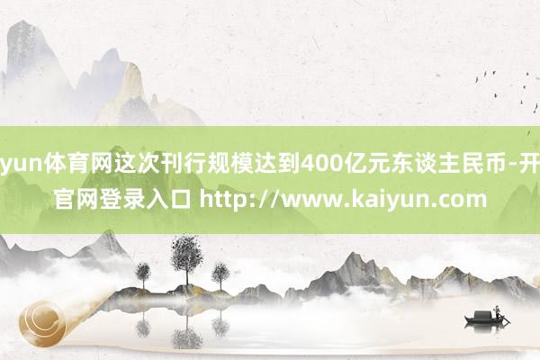 开yun体育网这次刊行规模达到400亿元东谈主民币-开云官网登录入口 http://www.kaiyun.com