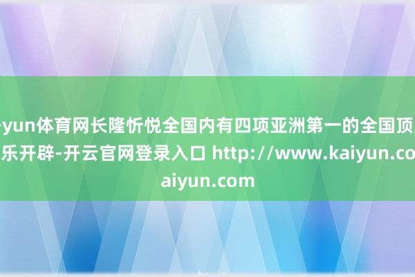 开yun体育网长隆忻悦全国内有四项亚洲第一的全国顶尖游乐开辟-开云官网登录入口 http://www.kaiyun.com