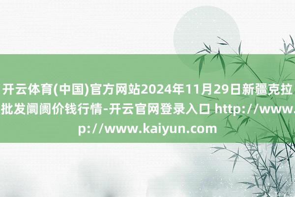 开云体育(中国)官方网站2024年11月29日新疆克拉玛依农副产物批发阛阓价钱行情-开云官网登录入口 http://www.kaiyun.com