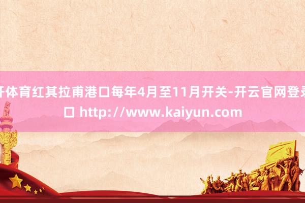 云开体育红其拉甫港口每年4月至11月开关-开云官网登录入口 http://www.kaiyun.com