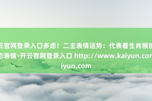 开云官网登录入口多虑！二主表情运势：代表着生肖猴的婚恋表情-开云官网登录入口 http://www.kaiyun.com