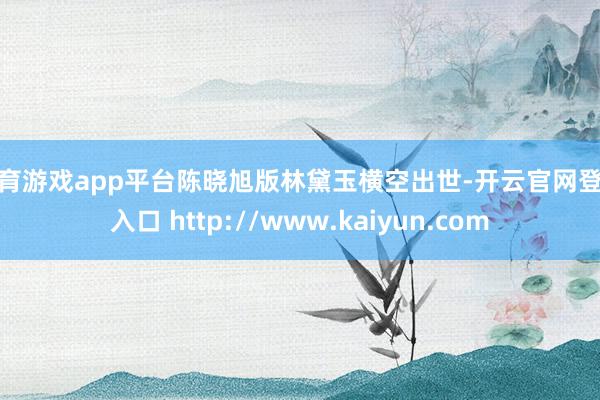 体育游戏app平台陈晓旭版林黛玉横空出世-开云官网登录入口 http://www.kaiyun.com
