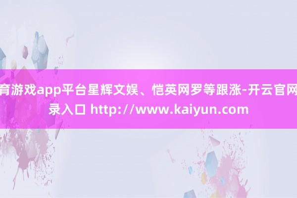 体育游戏app平台星辉文娱、恺英网罗等跟涨-开云官网登录入口 http://www.kaiyun.com