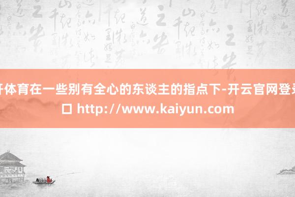 云开体育在一些别有全心的东谈主的指点下-开云官网登录入口 http://www.kaiyun.com