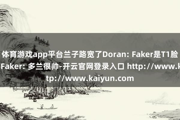 体育游戏app平台兰子路宽了Doran: Faker是T1脸面 后生嗅觉 Faker: 多兰很帅-开云官网登录入口 http://www.kaiyun.com