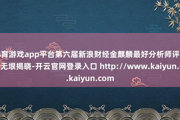 体育游戏app平台第六届新浪财经金麒麟最好分析师评比恶果无垠揭晓-开云官网登录入口 http://www.kaiyun.com