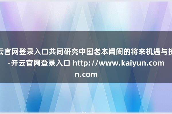 开云官网登录入口共同研究中国老本阛阓的将来机遇与挑战-开云官网登录入口 http://www.kaiyun.com