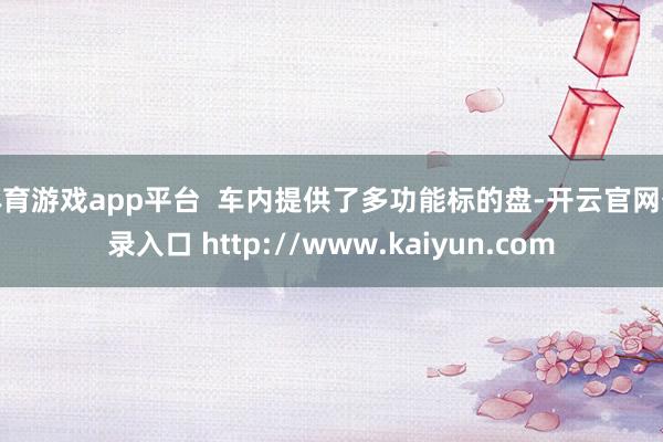 体育游戏app平台 车内提供了多功能标的盘-开云官网登录入口 http://www.kaiyun.com