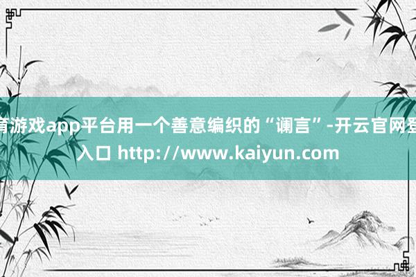 体育游戏app平台用一个善意编织的“谰言”-开云官网登录入口 http://www.kaiyun.com