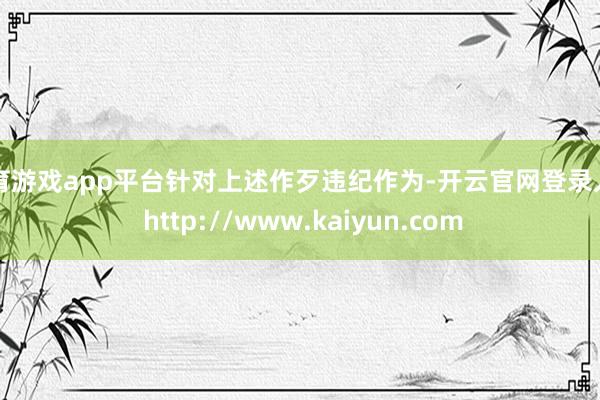 体育游戏app平台针对上述作歹违纪作为-开云官网登录入口 http://www.kaiyun.com