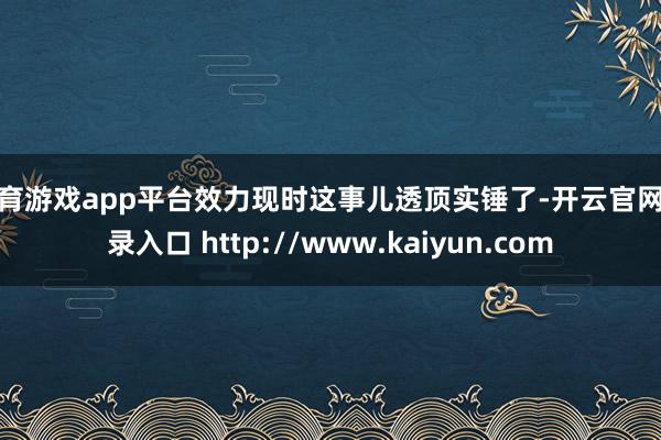 体育游戏app平台效力现时这事儿透顶实锤了-开云官网登录入口 http://www.kaiyun.com