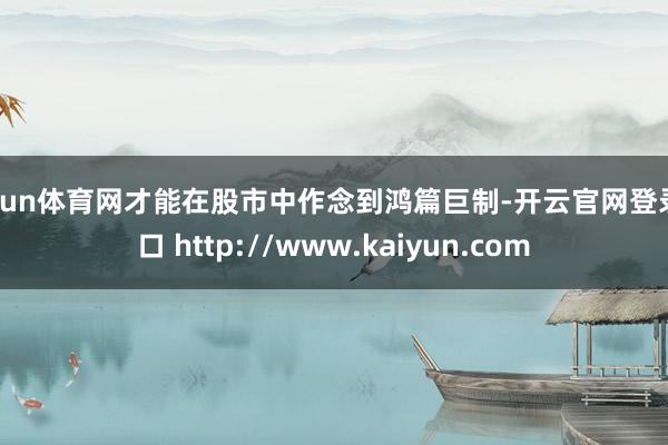 开yun体育网才能在股市中作念到鸿篇巨制-开云官网登录入口 http://www.kaiyun.com