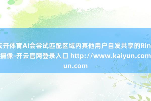 云开体育AI会尝试匹配区域内其他用户自发共享的Ring摄像-开云官网登录入口 http://www.kaiyun.com