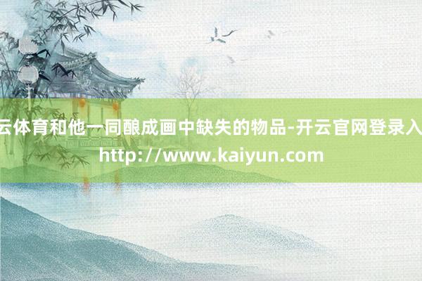 开云体育和他一同酿成画中缺失的物品-开云官网登录入口 http://www.kaiyun.com