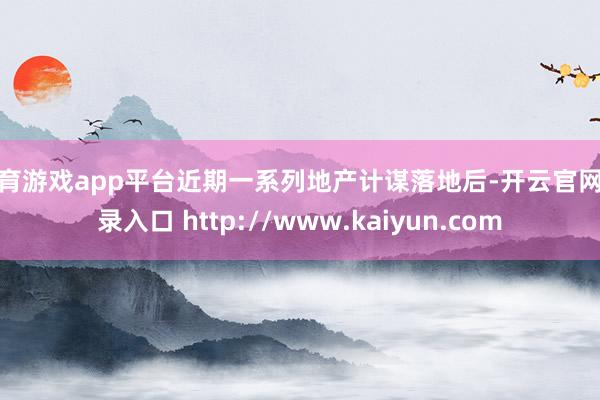 体育游戏app平台近期一系列地产计谋落地后-开云官网登录入口 http://www.kaiyun.com