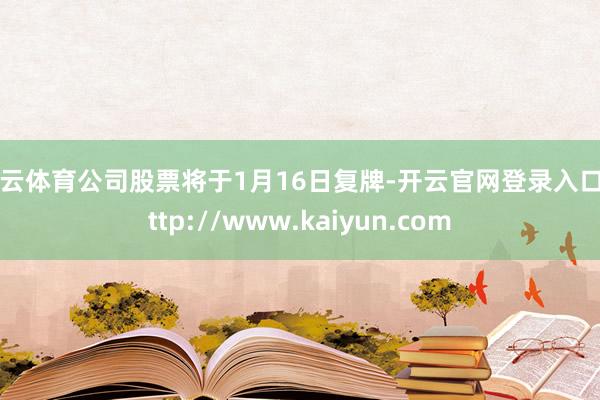 开云体育公司股票将于1月16日复牌-开云官网登录入口 http://www.kaiyun.com