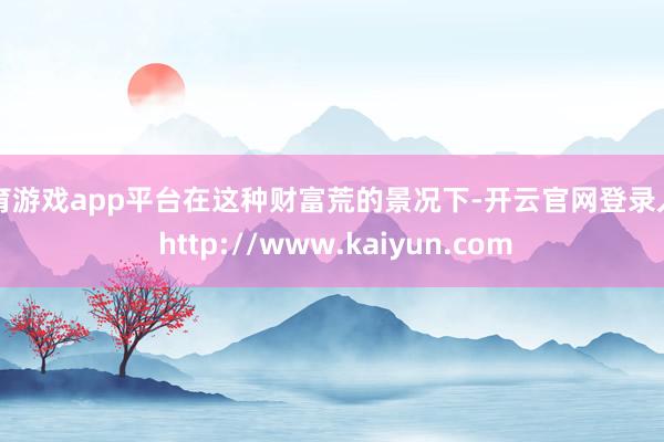 体育游戏app平台在这种财富荒的景况下-开云官网登录入口 http://www.kaiyun.com