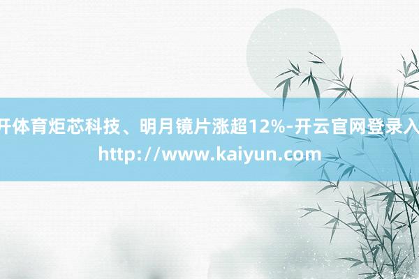 云开体育炬芯科技、明月镜片涨超12%-开云官网登录入口 http://www.kaiyun.com