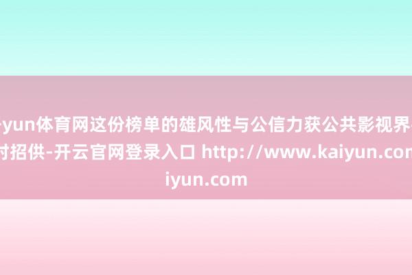 开yun体育网这份榜单的雄风性与公信力获公共影视界平时招供-开云官网登录入口 http://www.kaiyun.com