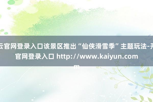 开云官网登录入口该景区推出“仙侠滑雪季”主题玩法-开云官网登录入口 http://www.kaiyun.com