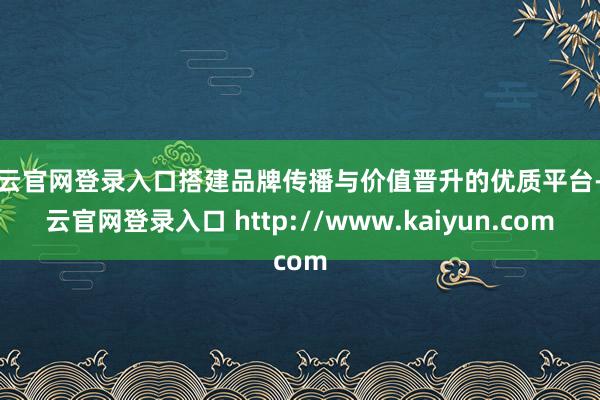 开云官网登录入口搭建品牌传播与价值晋升的优质平台-开云官网登录入口 http://www.kaiyun.com