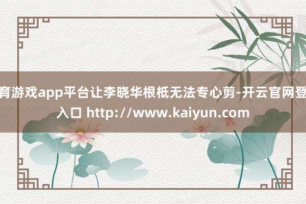体育游戏app平台让李晓华根柢无法专心剪-开云官网登录入口 http://www.kaiyun.com
