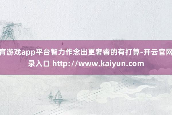 体育游戏app平台智力作念出更奢睿的有打算-开云官网登录入口 http://www.kaiyun.com