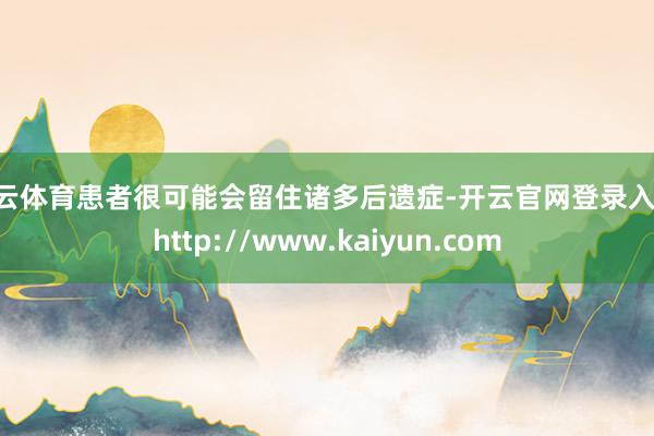 开云体育患者很可能会留住诸多后遗症-开云官网登录入口 http://www.kaiyun.com