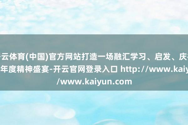 开云体育(中国)官方网站打造一场融汇学习、启发、庆祝于一体的年度精神盛宴-开云官网登录入口 http://www.kaiyun.com