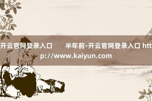 开云官网登录入口       半年前-开云官网登录入口 http://www.kaiyun.com