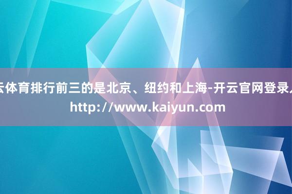 开云体育排行前三的是北京、纽约和上海-开云官网登录入口 http://www.kaiyun.com
