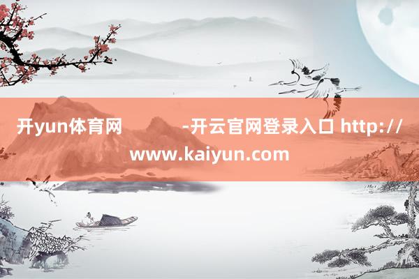 开yun体育网 -开云官网登录入口 http://www.kaiyun.com
