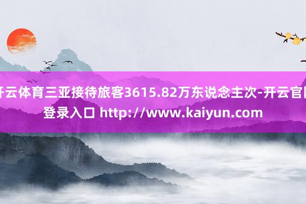开云体育三亚接待旅客3615.82万东说念主次-开云官网登录入口 http://www.kaiyun.com
