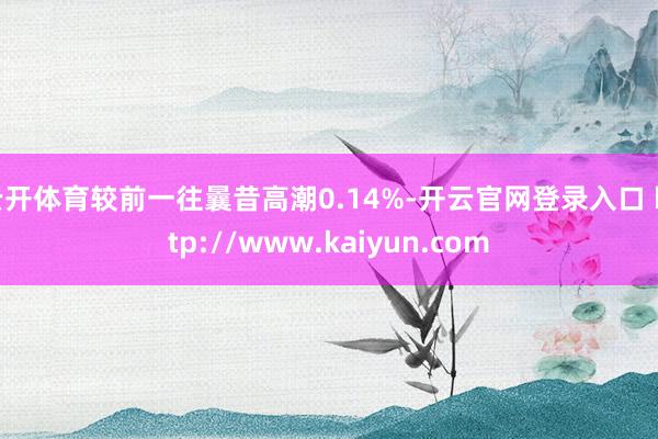 云开体育较前一往曩昔高潮0.14%-开云官网登录入口 http://www.kaiyun.com