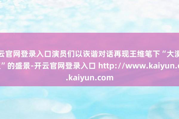 开云官网登录入口演员们以诙谐对话再现王维笔下“大漠孤烟直”的盛景-开云官网登录入口 http://www.kaiyun.com