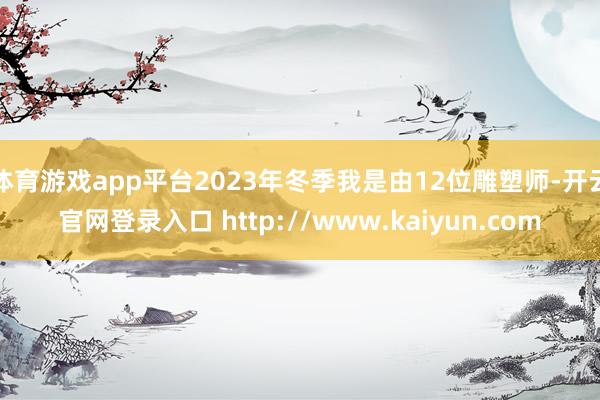体育游戏app平台2023年冬季我是由12位雕塑师-开云官网登录入口 http://www.kaiyun.com