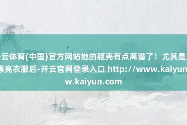 开云体育(中国)官方网站她的躯壳有点离谱了！尤其是她穿上漂亮衣服后-开云官网登录入口 http://www.kaiyun.com