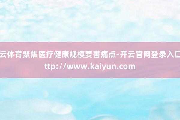 开云体育聚焦医疗健康规模要害痛点-开云官网登录入口 http://www.kaiyun.com