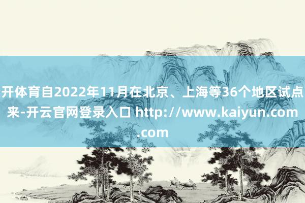 云开体育自2022年11月在北京、上海等36个地区试点以来-开云官网登录入口 http://www.kaiyun.com