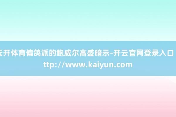 云开体育　　偏鸽派的鲍威尔　　高盛暗示-开云官网登录入口 http://www.kaiyun.com