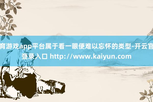 体育游戏app平台属于看一眼便难以忘怀的类型-开云官网登录入口 http://www.kaiyun.com