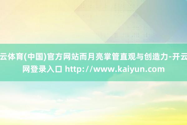 开云体育(中国)官方网站而月亮掌管直观与创造力-开云官网登录入口 http://www.kaiyun.com