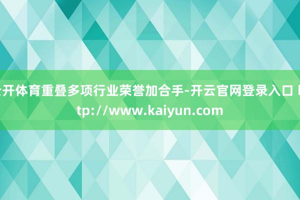 云开体育重叠多项行业荣誉加合手-开云官网登录入口 http://www.kaiyun.com
