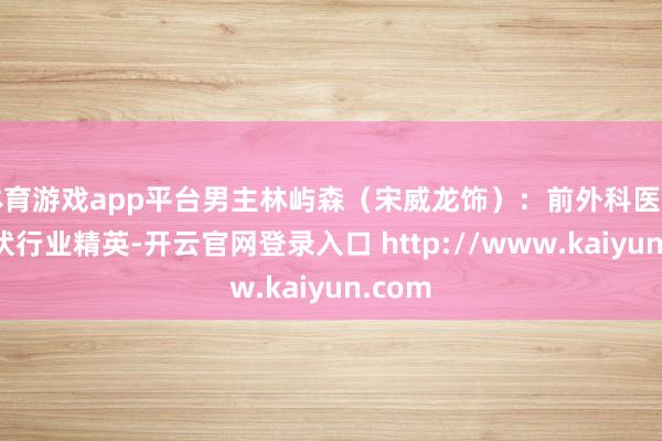 体育游戏app平台男主林屿森（宋威龙饰）：前外科医师转光伏行业精英-开云官网登录入口 http://www.kaiyun.com